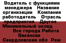 Водитель с функциями менеджера › Название организации ­ Компания-работодатель › Отрасль предприятия ­ Другое › Минимальный оклад ­ 32 000 - Все города Работа » Вакансии   . Свердловская обл.,Реж г.